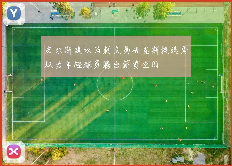 皮尔斯建议马刺交易福克斯换选秀权为年轻球员腾出薪资空间