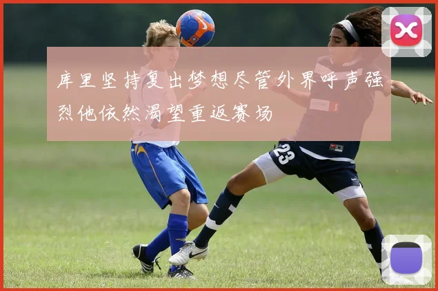 库里坚持复出梦想尽管外界呼声强烈他依然渴望重返赛场