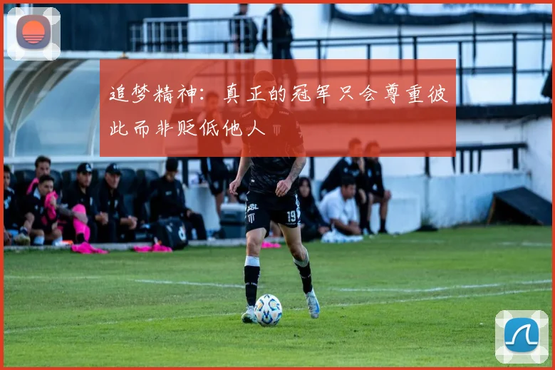 追梦精神：真正的冠军只会尊重彼此而非贬低他人