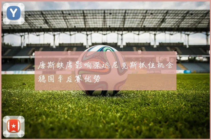 唐斯缺席影响深远尼克斯抓住机会稳固季后赛优势