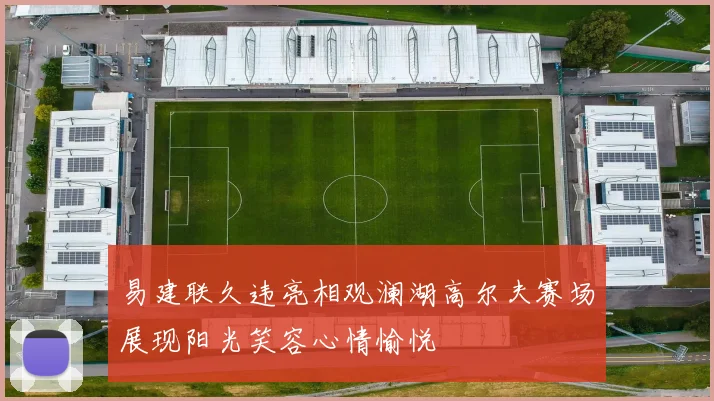 易建联久违亮相观澜湖高尔夫赛场展现阳光笑容心情愉悦