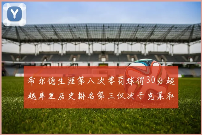 希尔德生涯第八次零罚球得30分超越库里历史排名第三仅次于克莱和CJ