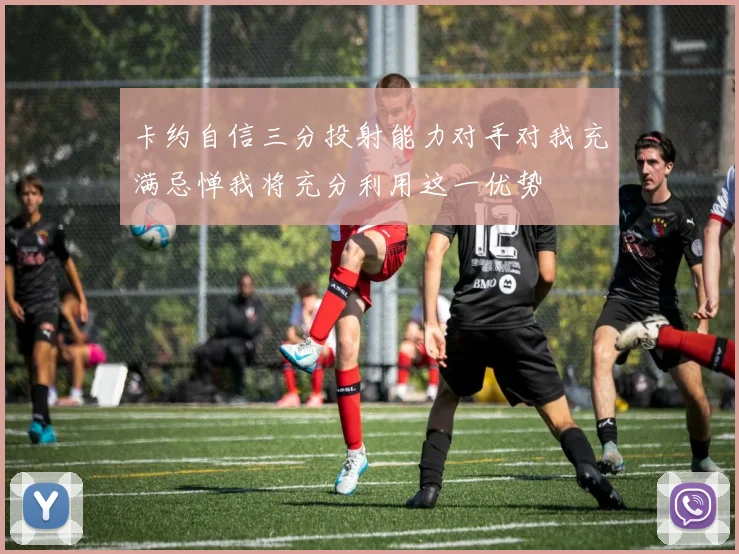 卡约自信三分投射能力对手对我充满忌惮我将充分利用这一优势