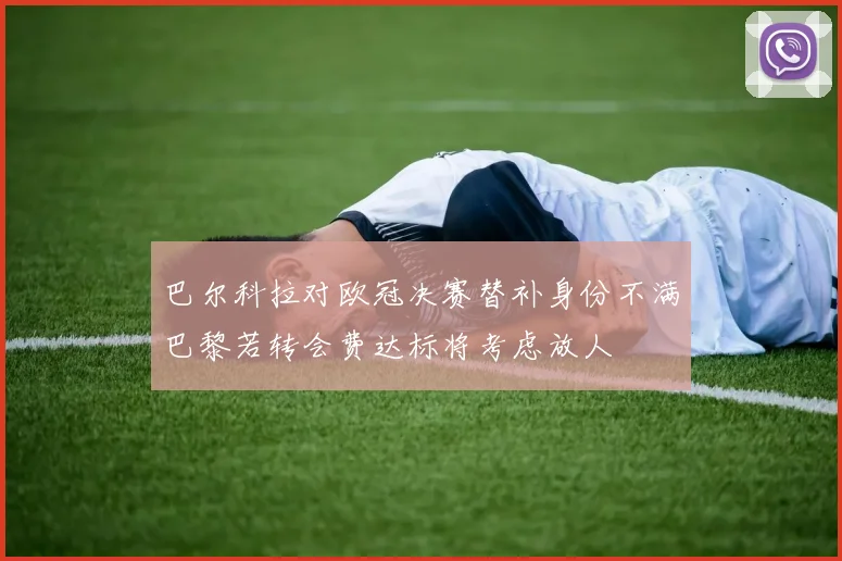 巴尔科拉对欧冠决赛替补身份不满巴黎若转会费达标将考虑放人