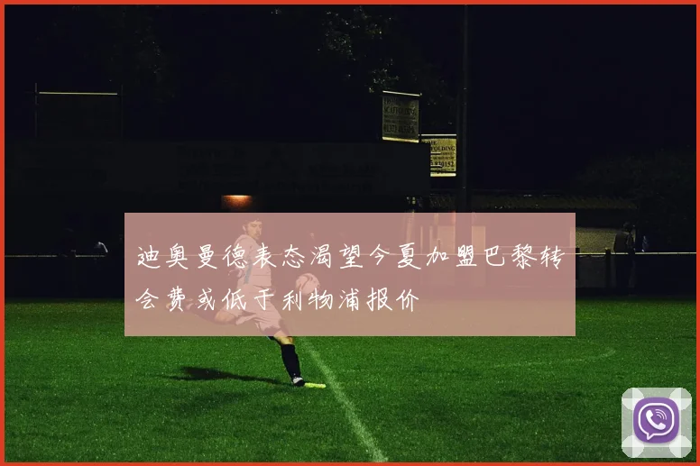 迪奥曼德表态渴望今夏加盟巴黎转会费或低于利物浦报价