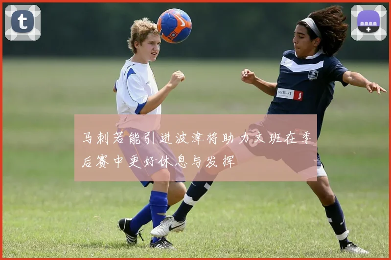 马刺若能引进波津将助力文班在季后赛中更好休息与发挥