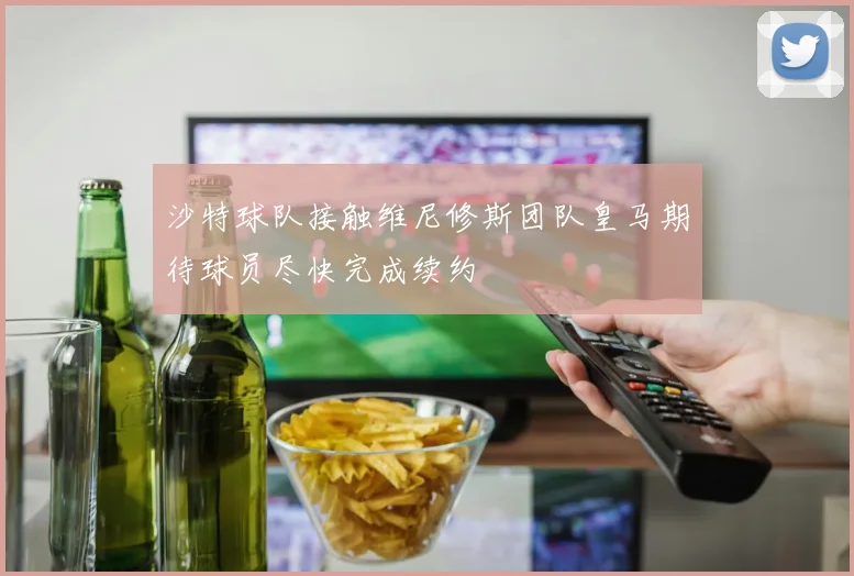 沙特球队接触维尼修斯团队皇马期待球员尽快完成续约