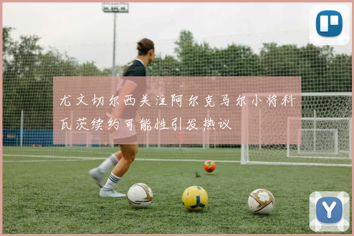 尤文切尔西关注阿尔克马尔小将科瓦茨续约可能性引发热议