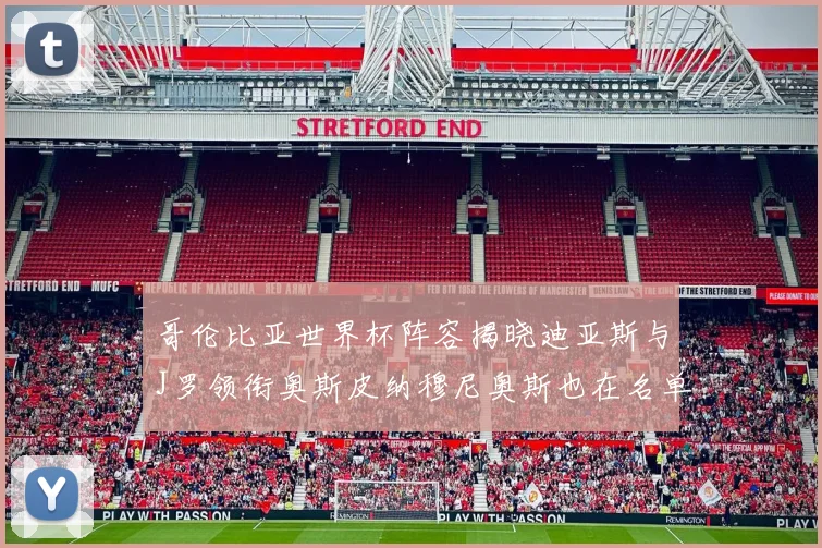 哥伦比亚世界杯阵容揭晓迪亚斯与J罗领衔奥斯皮纳穆尼奥斯也在名单中
