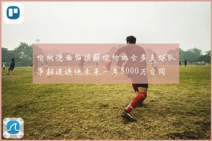 伦纳德面临顶薪续约机会多支球队争相追逐他未来一年5000万合同