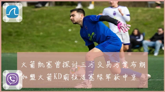 火箭凯塞曾探讨三方交易方案布朗加盟火箭KD前往活塞绿军获申京