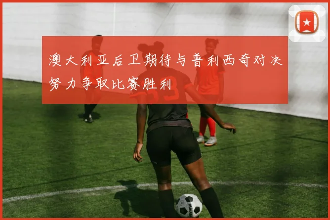澳大利亚后卫期待与普利西奇对决努力争取比赛胜利