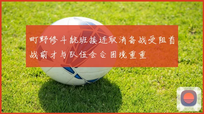 町野修斗航班接连取消备战受阻首战前才与队伍会合困境重重