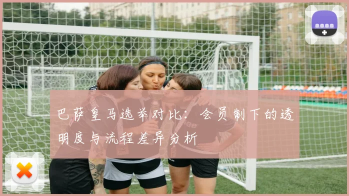巴萨皇马选举对比：会员制下的透明度与流程差异分析