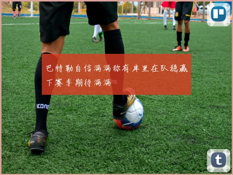巴特勒自信满满称有库里在队稳赢下赛季期待满满
