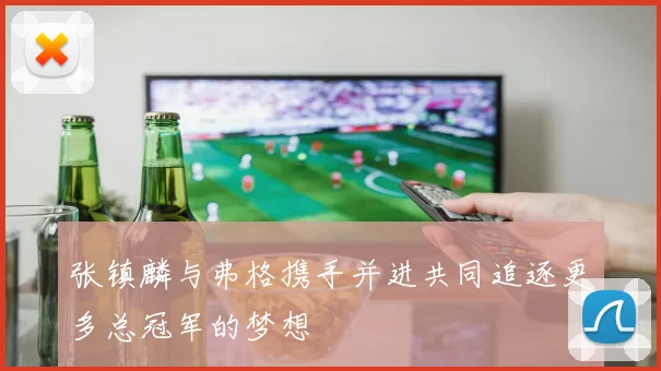 张镇麟与弗格携手并进共同追逐更多总冠军的梦想