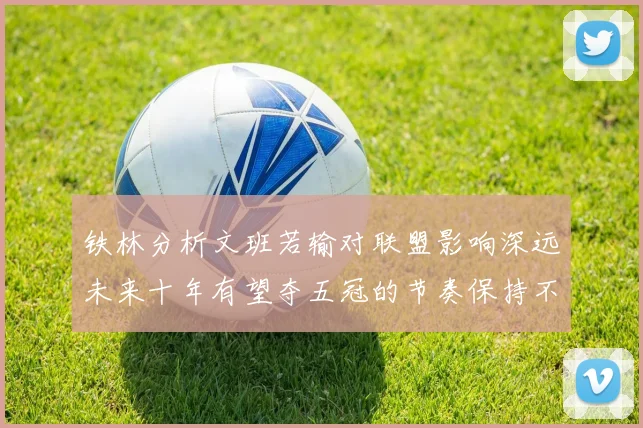 铁林分析文班若输对联盟影响深远未来十年有望夺五冠的节奏保持不变