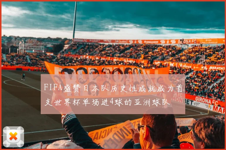 FIFA盛赞日本队历史性成就成为首支世界杯单场进4球的亚洲球队