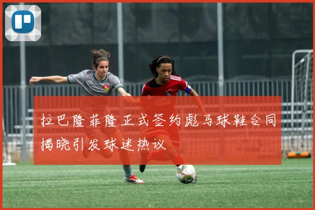 拉巴隆菲隆正式签约彪马球鞋合同揭晓引发球迷热议