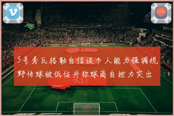 5号秀瓦格勒自信谈个人能力强调视野传球被低估并称球商自控力突出