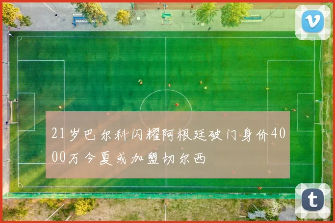 21岁巴尔科闪耀阿根廷破门身价4000万今夏或加盟切尔西