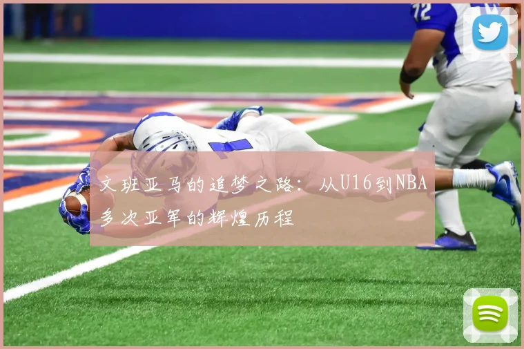 文班亚马的追梦之路：从U16到NBA多次亚军的辉煌历程