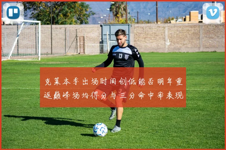 克莱本季出场时间创低能否明年重返巅峰场均得分与三分命中率表现分析