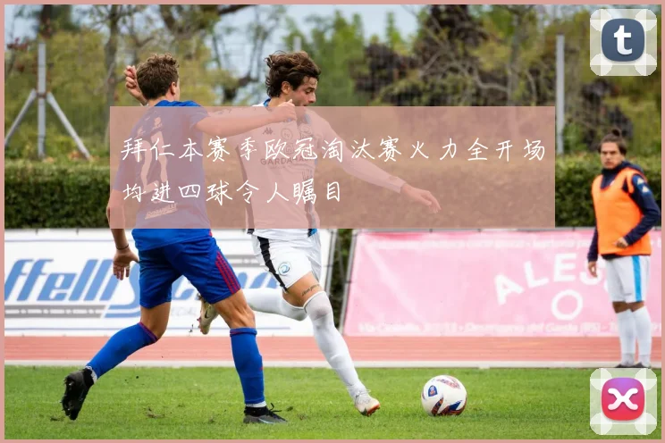 拜仁本赛季欧冠淘汰赛火力全开场均进四球令人瞩目