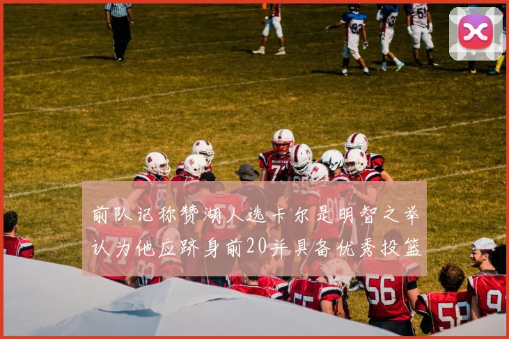 前队记称赞湖人选卡尔是明智之举认为他应跻身前20并具备优秀投篮和防守能力