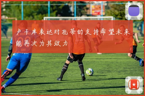 卢卡库表达对孔蒂的支持希望未来能再次为其效力