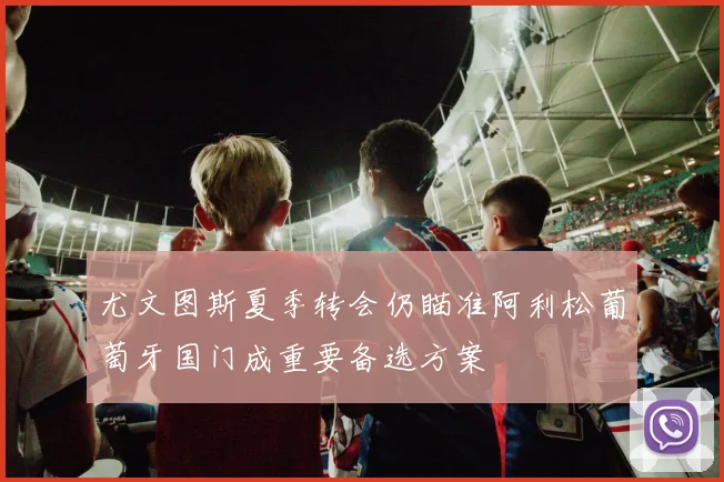 尤文图斯夏季转会仍瞄准阿利松葡萄牙国门成重要备选方案