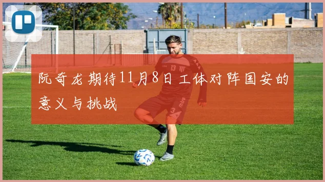 阮奇龙期待11月8日工体对阵国安的意义与挑战